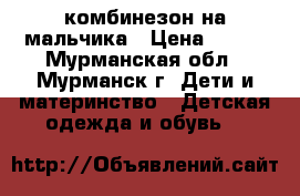 комбинезон на мальчика › Цена ­ 800 - Мурманская обл., Мурманск г. Дети и материнство » Детская одежда и обувь   